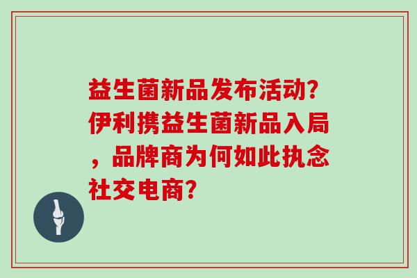益生菌新品发布活动？伊利携益生菌新品入局，品牌商为何如此执念社交电商？