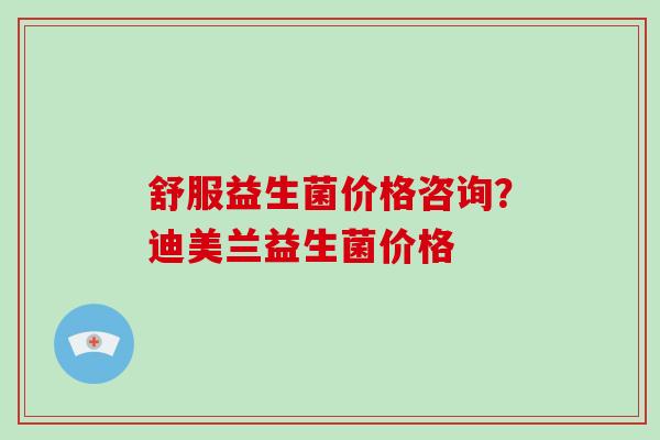 舒服益生菌价格咨询？迪美兰益生菌价格