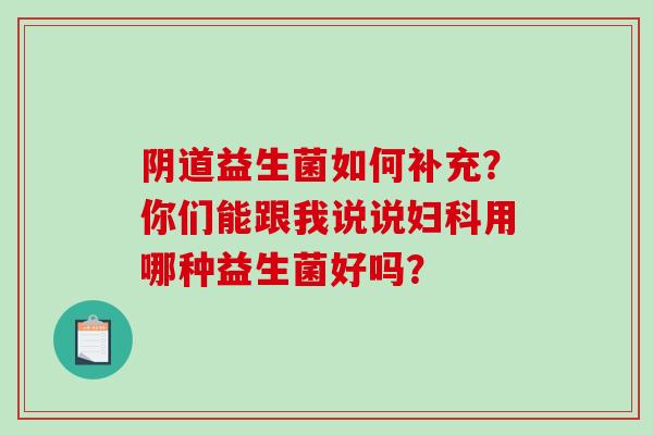 阴道益生菌如何补充？你们能跟我说说妇科用哪种益生菌好吗？
