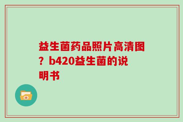益生菌药品照片高清图？b420益生菌的说明书