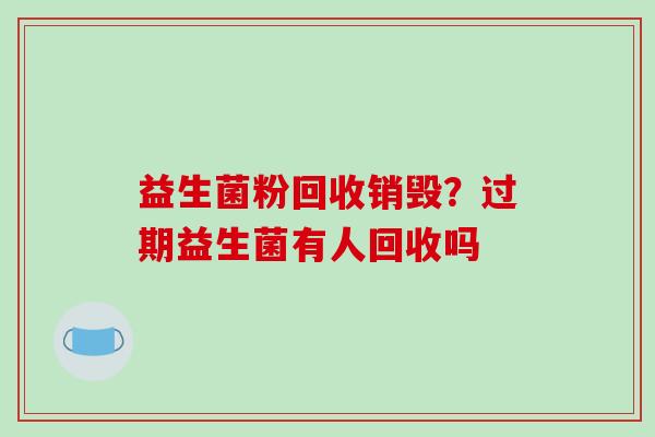 益生菌粉回收销毁？过期益生菌有人回收吗