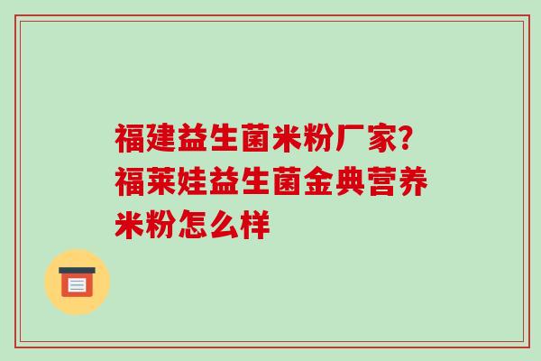 福建益生菌米粉厂家？福莱娃益生菌金典营养米粉怎么样