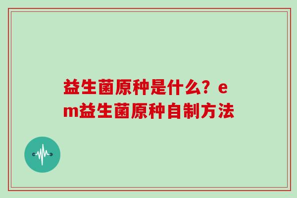 益生菌原种是什么？em益生菌原种自制方法