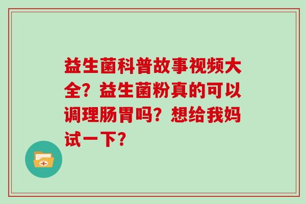 益生菌科普故事视频大全？益生菌粉真的可以调理肠胃吗？想给我妈试一下？