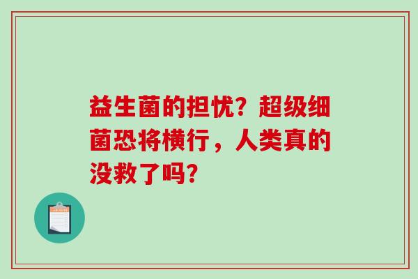 益生菌的担忧？超级恐将横行，人类真的没救了吗？