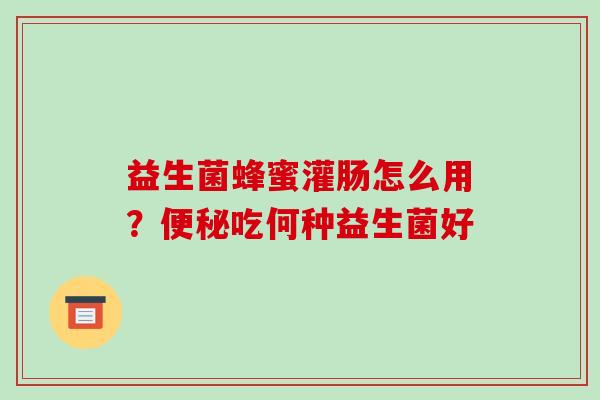益生菌蜂蜜灌肠怎么用？吃何种益生菌好