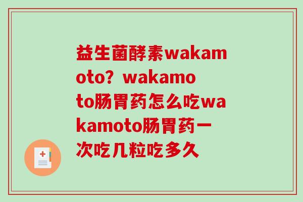 益生菌酵素wakamoto？wakamoto肠胃药怎么吃wakamoto肠胃药一次吃几粒吃多久