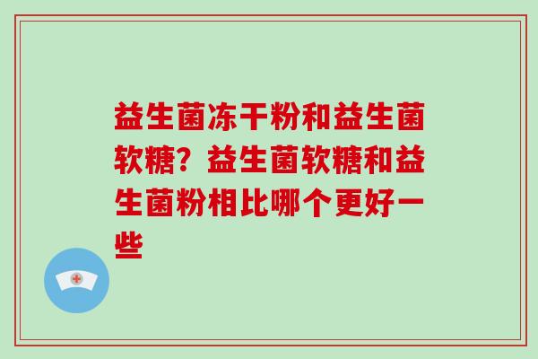 益生菌冻干粉和益生菌软糖？益生菌软糖和益生菌粉相比哪个更好一些