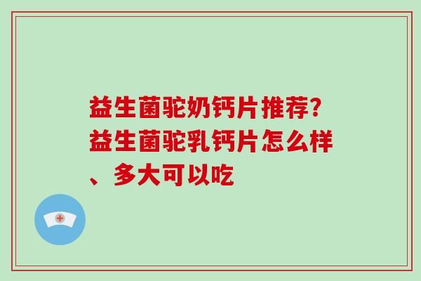 益生菌驼奶钙片推荐？益生菌驼乳钙片怎么样、多大可以吃