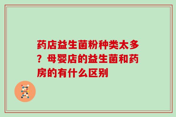 药店益生菌粉种类太多？母婴店的益生菌和药房的有什么区别