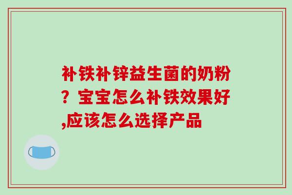 补铁补锌益生菌的奶粉？宝宝怎么补铁效果好,应该怎么选择产品
