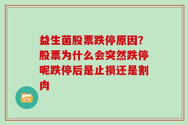 益生菌股票跌停原因？股票为什么会突然跌停呢跌停后是止损还是割肉