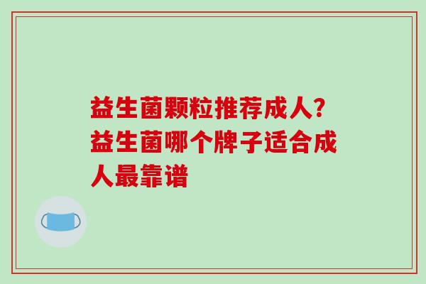 益生菌颗粒推荐成人？益生菌哪个牌子适合成人最靠谱