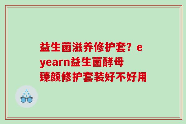 益生菌滋养修护套？eyearn益生菌酵母臻颜修护套装好不好用