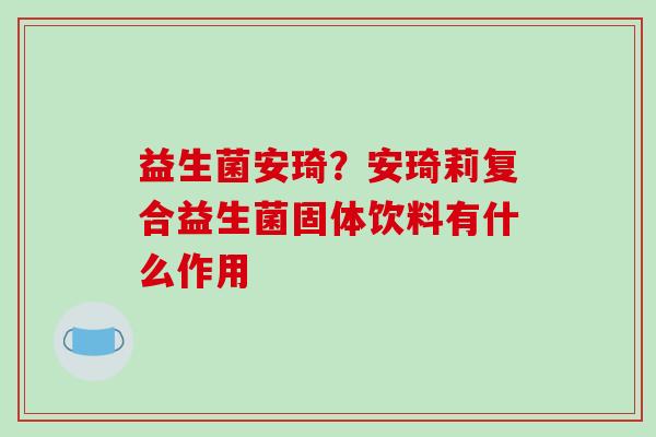 益生菌安琦？安琦莉复合益生菌固体饮料有什么作用