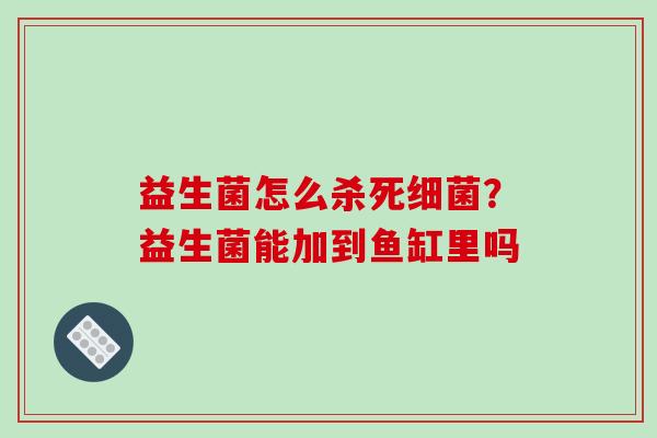 益生菌怎么杀死细菌？益生菌能加到鱼缸里吗