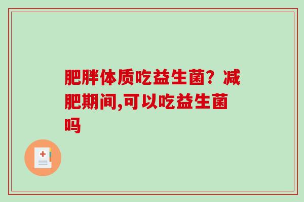 肥胖体质吃益生菌？减肥期间,可以吃益生菌吗