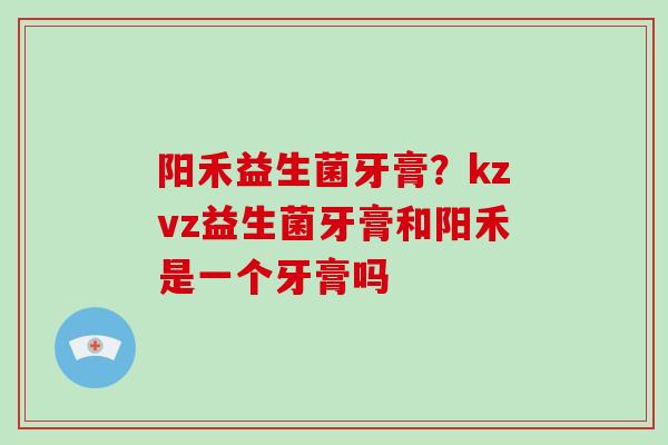 阳禾益生菌牙膏？kzvz益生菌牙膏和阳禾是一个牙膏吗