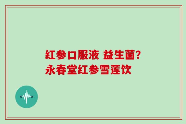红参口服液 益生菌？永春堂红参雪莲饮