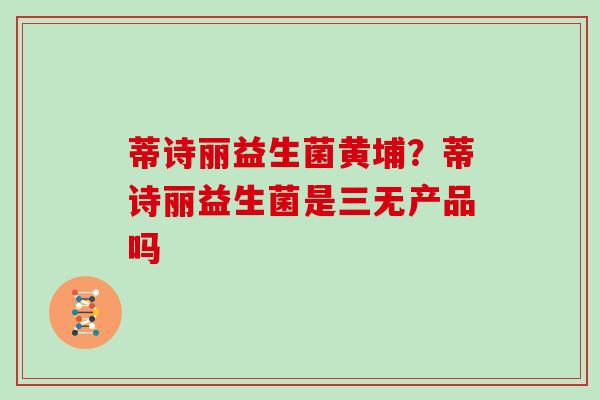 蒂诗丽益生菌黄埔？蒂诗丽益生菌是三无产品吗