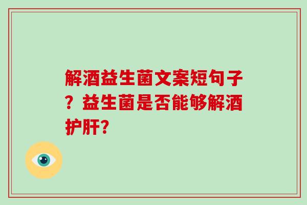 解酒益生菌文案短句子？益生菌是否能够解酒护肝？