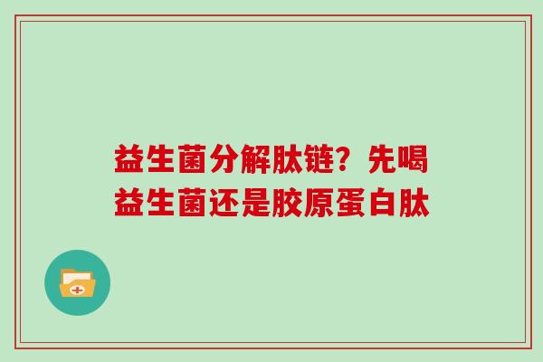 益生菌分解肽链？先喝益生菌还是胶原蛋白肽