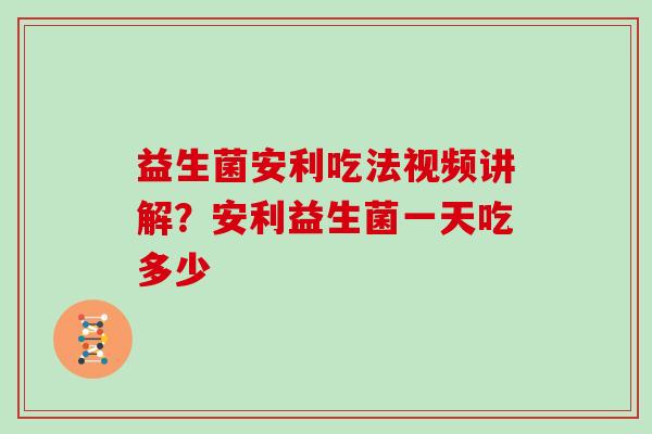 益生菌安利吃法视频讲解？安利益生菌一天吃多少