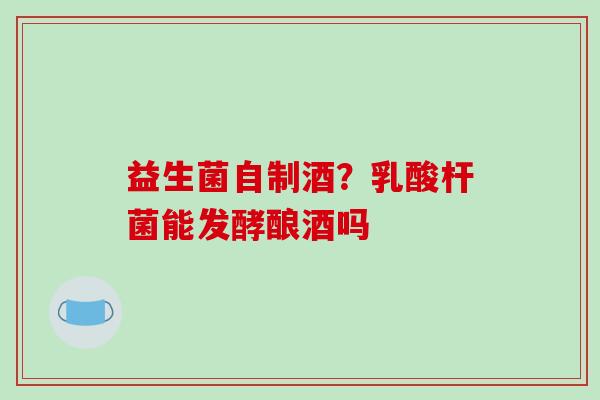 益生菌自制酒?乳酸杆菌能发酵酿酒吗 益生菌自制酒?乳酸杆菌能发酵酿酒吗
