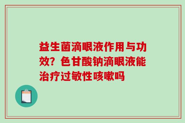 益生菌滴眼液作用与功效？色甘酸钠滴眼液能治疗过敏性咳嗽吗
