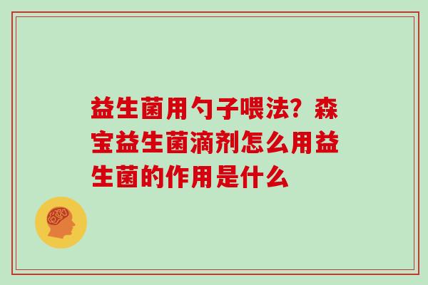 益生菌用勺子喂法？森宝益生菌滴剂怎么用益生菌的作用是什么
