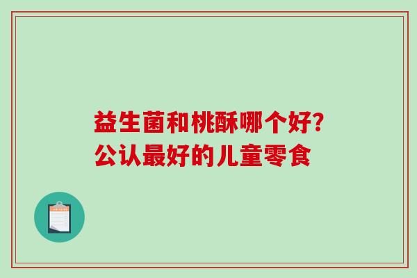 益生菌和桃酥哪个好？公认最好的儿童零食