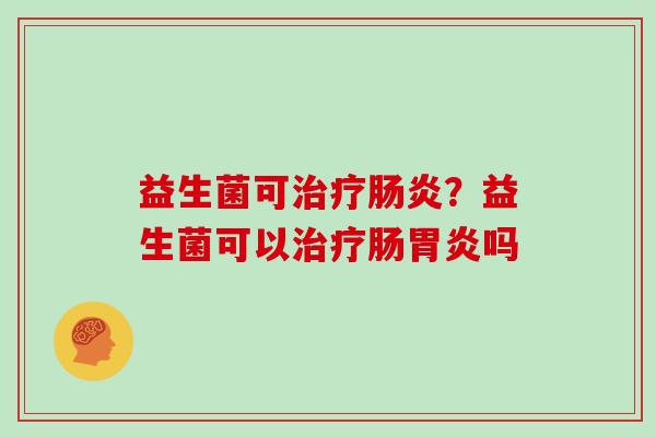 益生菌可治疗肠炎？益生菌可以治疗肠胃炎吗