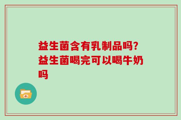 益生菌含有乳制品吗？益生菌喝完可以喝牛奶吗