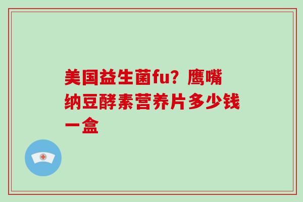 美国益生菌fu？鹰嘴纳豆酵素营养片多少钱一盒