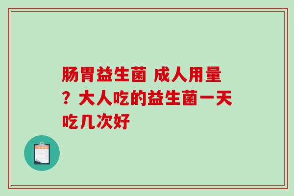 肠胃益生菌 成人用量？大人吃的益生菌一天吃几次好