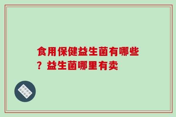 食用保健益生菌有哪些？益生菌哪里有卖