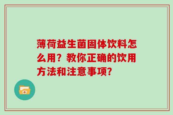 薄荷益生菌固体饮料怎么用？教你正确的饮用方法和注意事项？