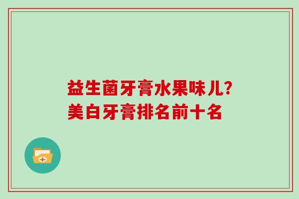 益生菌牙膏水果味儿？美白牙膏排名前十名