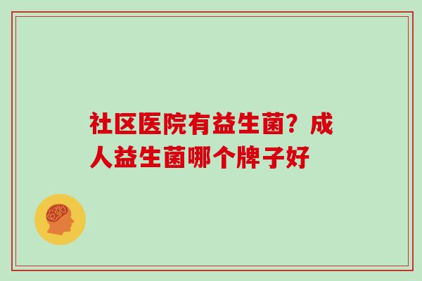社区医院有益生菌？成人益生菌哪个牌子好