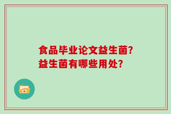 食品毕业论文益生菌？益生菌有哪些用处？