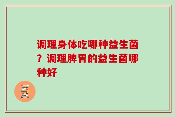 调理身体吃哪种益生菌？调理脾胃的益生菌哪种好