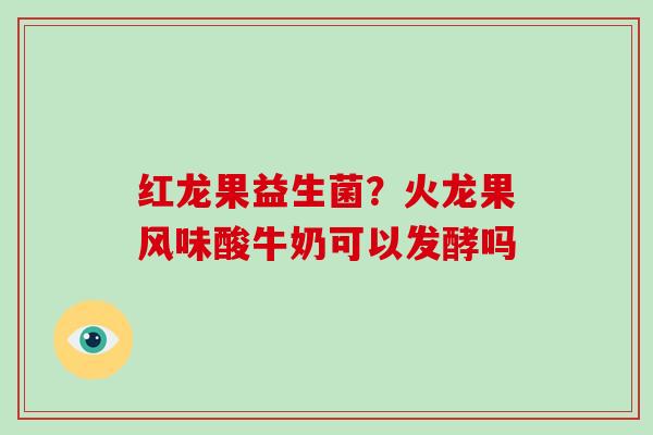 红龙果益生菌？火龙果风味酸牛奶可以发酵吗