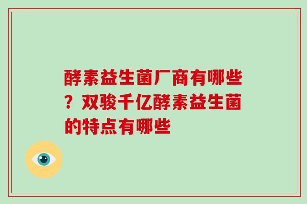 酵素益生菌厂商有哪些？双骏千亿酵素益生菌的特点有哪些