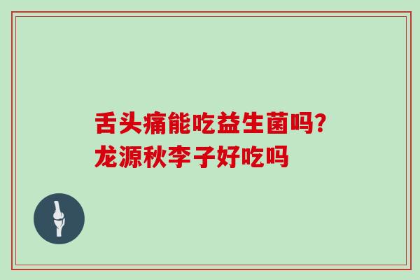舌头痛能吃益生菌吗？龙源秋李子好吃吗