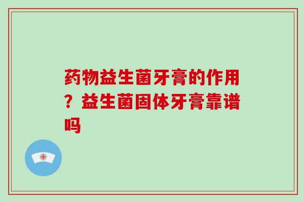药物益生菌牙膏的作用？益生菌固体牙膏靠谱吗