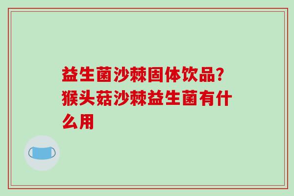 益生菌沙棘固体饮品？猴头菇沙棘益生菌有什么用