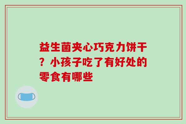 益生菌夹心巧克力饼干？小孩子吃了有好处的零食有哪些