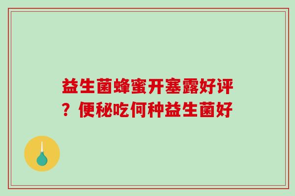 益生菌蜂蜜开塞露好评?吃何种益生菌好 益生菌蜂蜜开塞露好评?吃何种益生菌好