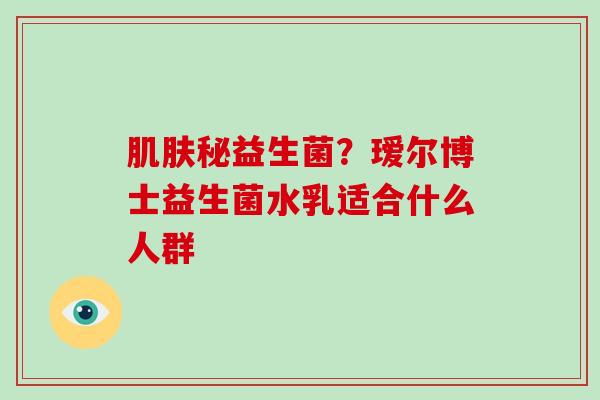 秘益生菌？瑷尔博士益生菌水乳适合什么人群