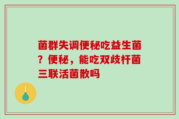 菌群失调便秘吃益生菌？便秘，能吃双歧杆菌三联活菌散吗